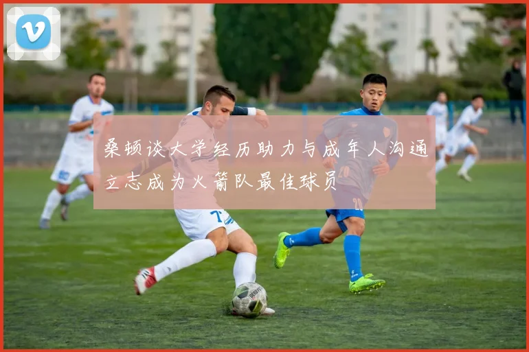 桑顿谈大学经历助力与成年人沟通立志成为火箭队最佳球员
