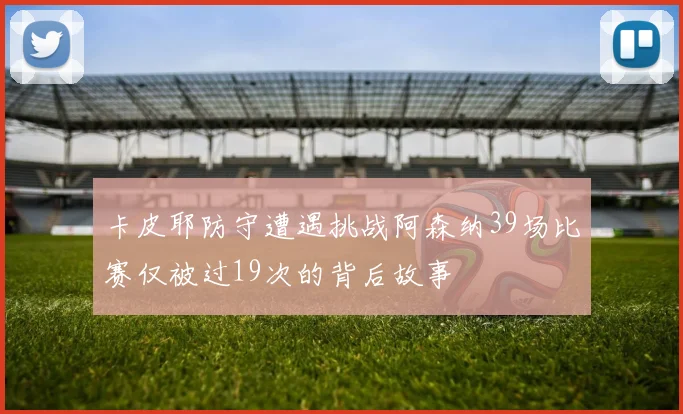 卡皮耶防守遭遇挑战阿森纳39场比赛仅被过19次的背后故事