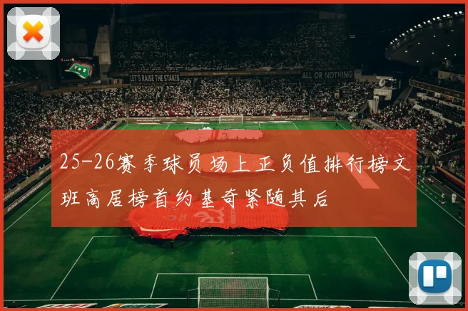 25-26赛季球员场上正负值排行榜文班高居榜首约基奇紧随其后