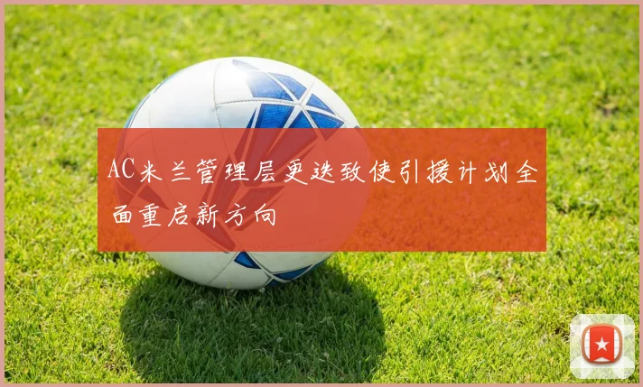 AC米兰管理层更迭致使引援计划全面重启新方向