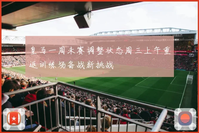 皇马一周未赛调整状态周三上午重返训练场备战新挑战