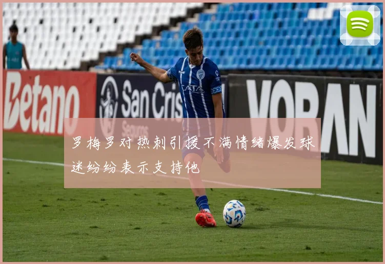 罗梅罗对热刺引援不满情绪爆发球迷纷纷表示支持他