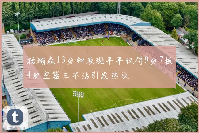 杨瀚森13分钟表现平平仅得9分7板4犯空篮三不沾引发热议