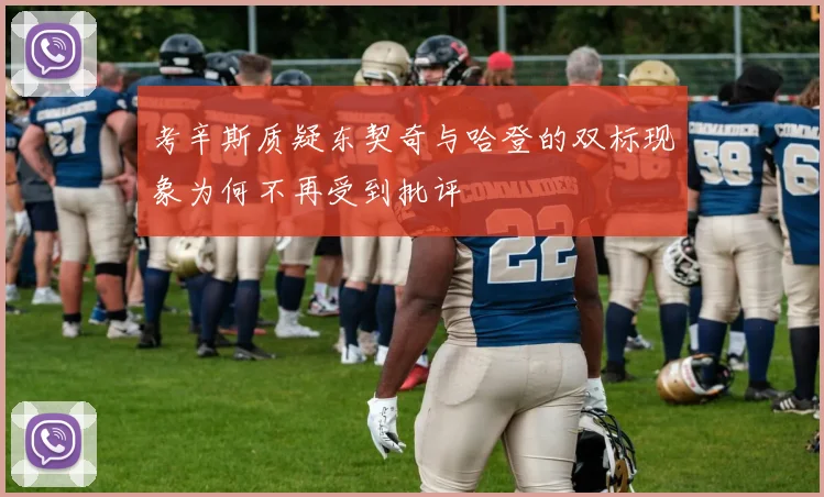 考辛斯质疑东契奇与哈登的双标现象为何不再受到批评
