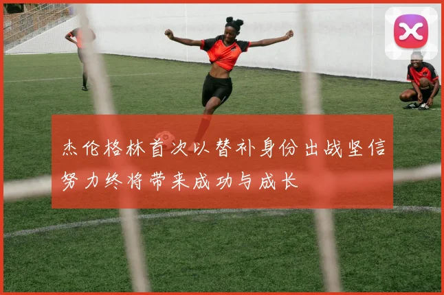 杰伦格林首次以替补身份出战坚信努力终将带来成功与成长
