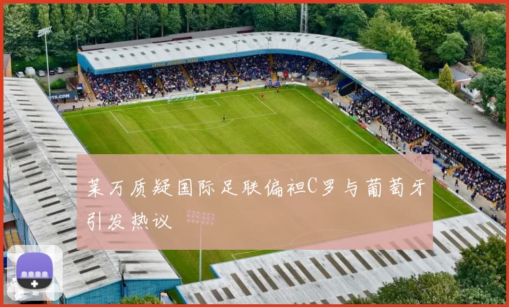 莱万质疑国际足联偏袒C罗与葡萄牙引发热议