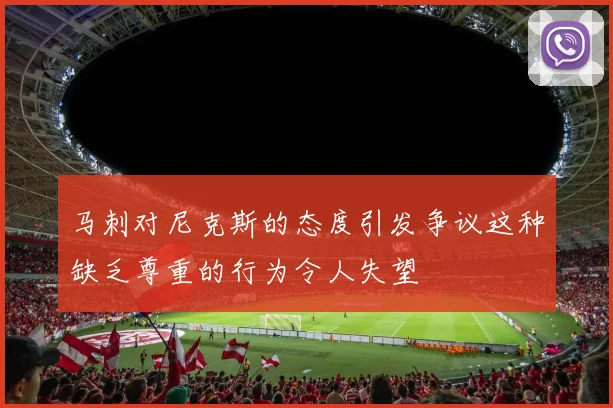 马刺对尼克斯的态度引发争议这种缺乏尊重的行为令人失望