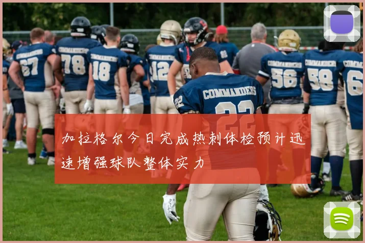 加拉格尔今日完成热刺体检预计迅速增强球队整体实力
