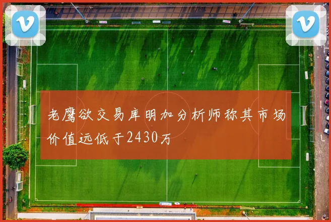 老鹰欲交易库明加分析师称其市场价值远低于2430万
