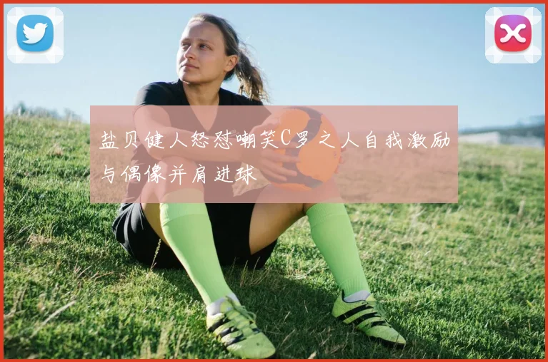 盐贝健人怒怼嘲笑C罗之人自我激励与偶像并肩进球