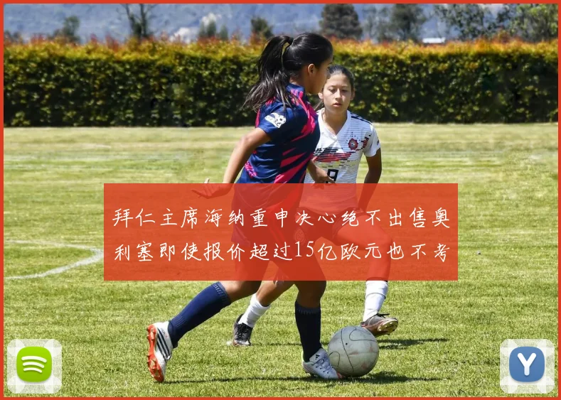 拜仁主席海纳重申决心绝不出售奥利塞即使报价超过15亿欧元也不考虑