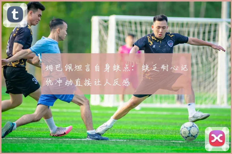 姆巴佩坦言自身缺点：缺乏耐心记仇冲动直接让人反感