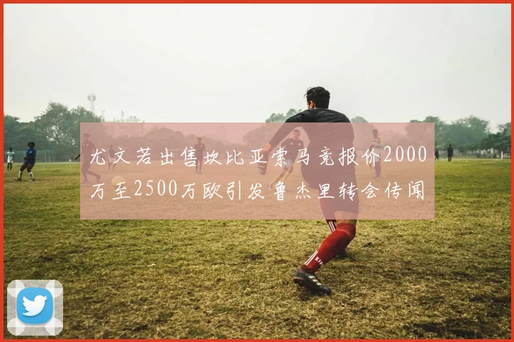 尤文若出售坎比亚索马竞报价2000万至2500万欧引发鲁杰里转会传闻