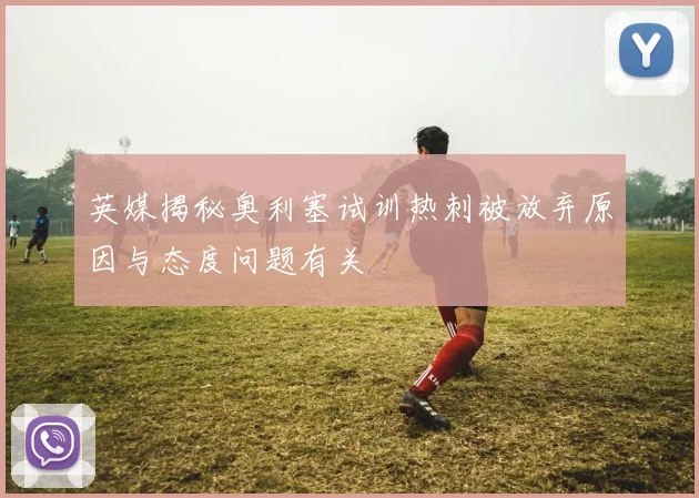 英媒揭秘奥利塞试训热刺被放弃原因与态度问题有关