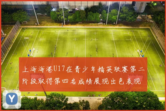 上海海港U17在青少年精英联赛第二阶段取得第四名成绩展现出色表现
