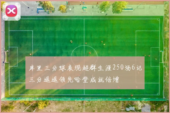 库里三分球表现超群生涯250场6记三分遥遥领先哈登成就倍增