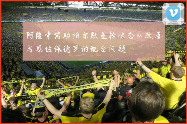 阿隆索需助帕尔默重拾状态以改善与恩佐佩德罗的配合问题