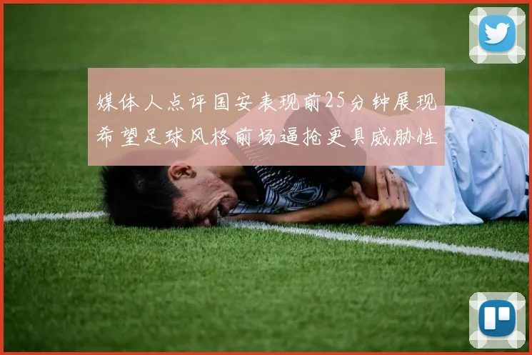 媒体人点评国安表现前25分钟展现希望足球风格前场逼抢更具威胁性