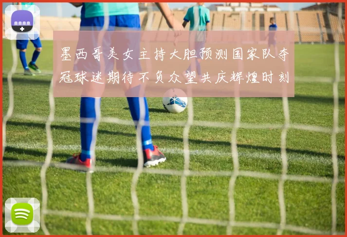 墨西哥美女主持大胆预测国家队夺冠球迷期待不负众望共庆辉煌时刻