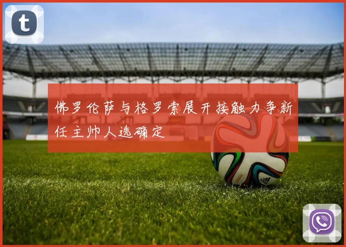 佛罗伦萨与格罗索展开接触力争新任主帅人选确定