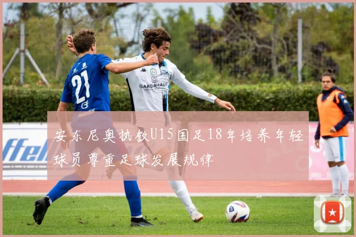 安东尼奥执教U15国足18年培养年轻球员尊重足球发展规律