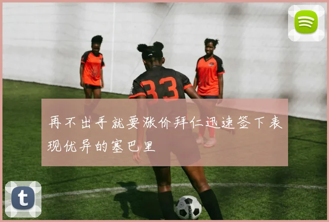 再不出手就要涨价拜仁迅速签下表现优异的塞巴里