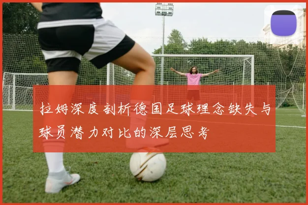 拉姆深度剖析德国足球理念缺失与球员潜力对比的深层思考