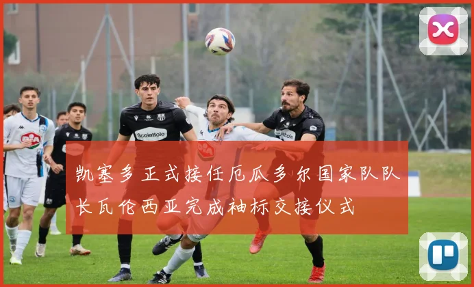 凯塞多正式接任厄瓜多尔国家队队长瓦伦西亚完成袖标交接仪式