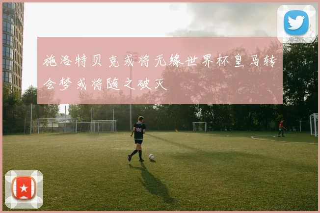 施洛特贝克或将无缘世界杯皇马转会梦或将随之破灭