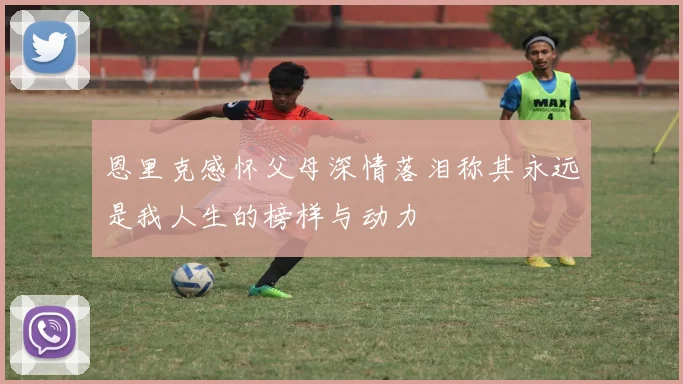 恩里克感怀父母深情落泪称其永远是我人生的榜样与动力