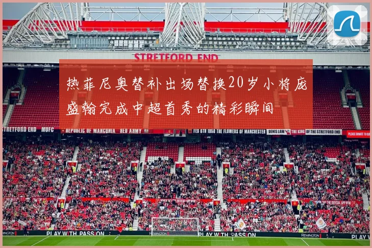 热菲尼奥替补出场替换20岁小将庞盛翰完成中超首秀的精彩瞬间