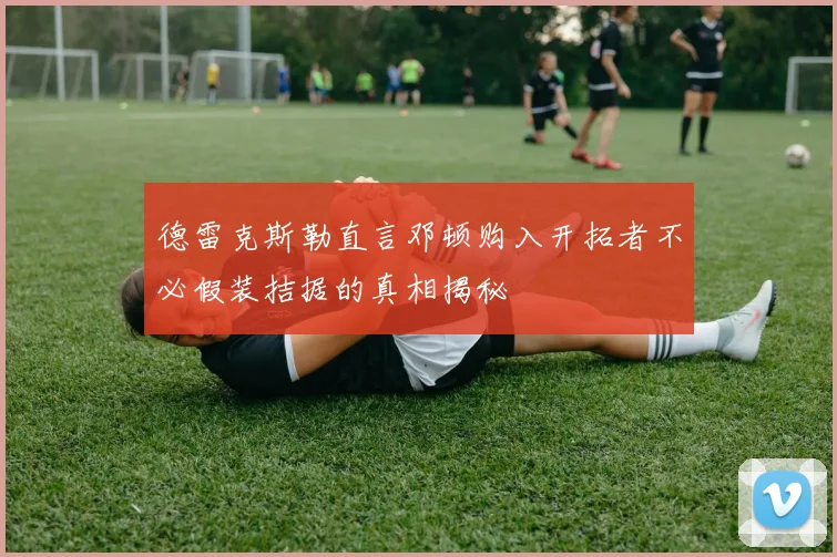 德雷克斯勒直言邓顿购入开拓者不必假装拮据的真相揭秘