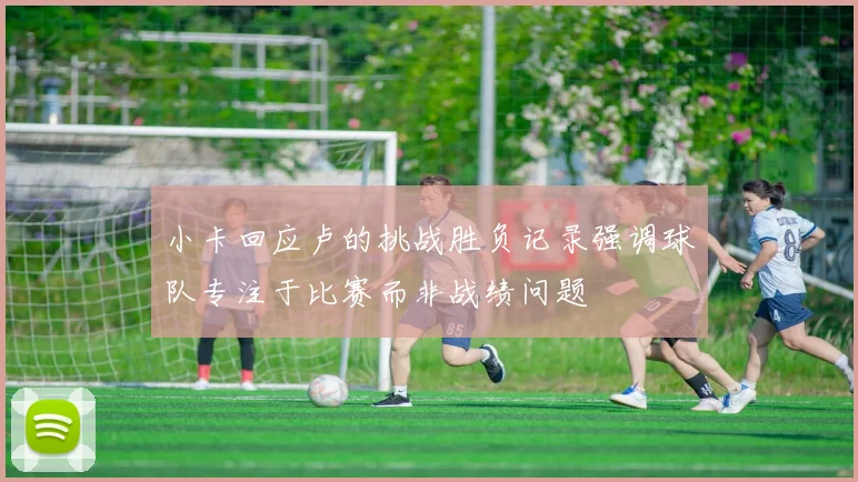 小卡回应卢的挑战胜负记录强调球队专注于比赛而非战绩问题