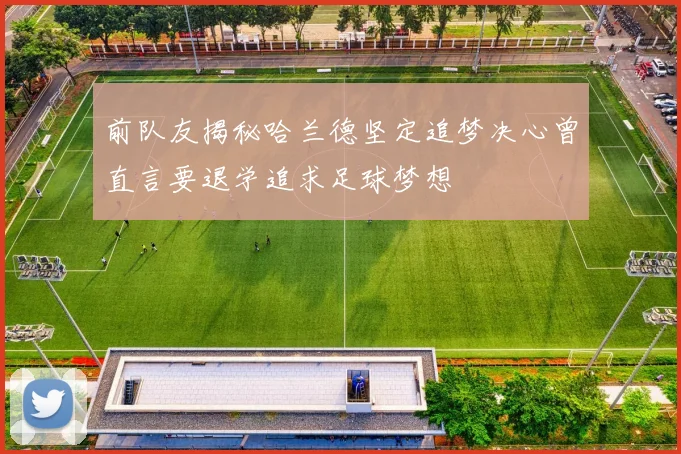 前队友揭秘哈兰德坚定追梦决心曾直言要退学追求足球梦想